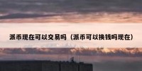 派币现在可以交易吗（派币可以换钱吗现在）