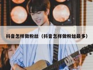 抖音怎样做粉丝（抖音怎样做粉丝最多）