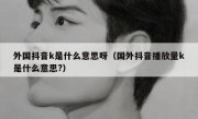 外国抖音k是什么意思呀（国外抖音播放量k是什么意思?）