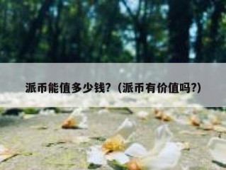 派币能值多少钱?（派币有价值吗?）