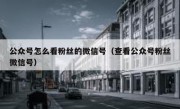 公众号怎么看粉丝的微信号（查看公众号粉丝微信号）