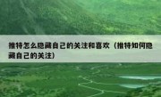 推特怎么隐藏自己的关注和喜欢（推特如何隐藏自己的关注）