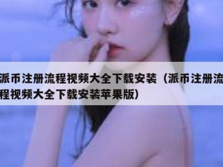 派币注册流程视频大全下载安装（派币注册流程视频大全下载安装苹果版）
