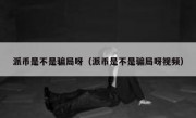 派币是不是骗局呀（派币是不是骗局呀视频）