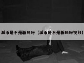 派币是不是骗局呀（派币是不是骗局呀视频）