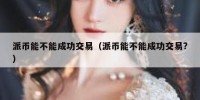 派币能不能成功交易（派币能不能成功交易?）