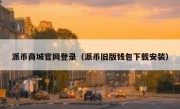 派币商城官网登录（派币旧版钱包下载安装）