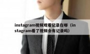 instagram视频观看记录在哪（instagram看了视频会有记录吗）