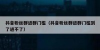 抖音粉丝群进群门槛（抖音粉丝群进群门槛到了进不了）