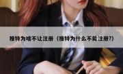 推特为啥不让注册（推特为什么不能注册?）