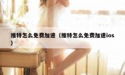 推特怎么免费加速（推特怎么免费加速ios）