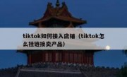 tiktok如何接入店铺（tiktok怎么挂链接卖产品）