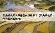 华为手机天气预报怎么下载不了（华为手机天气预报怎么添加）