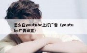 怎么在youtube上打广告（youtube广告设置）
