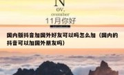 国内版抖音加国外好友可以吗怎么加（国内的抖音可以加国外朋友吗）