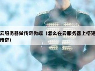 云服务器做传奇微端（怎么在云服务器上搭建传奇）