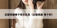 云服务器哪个性价比高（云服务器 哪个好）