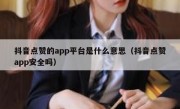 抖音点赞的app平台是什么意思（抖音点赞app安全吗）