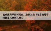 北京尾号限行时间段几点到几点（北京的尾号限行是几点到几点?）