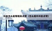 抖音怎么能够提高点赞（怎么提升抖音点赞）