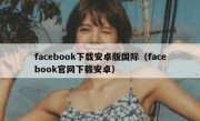 facebook下载安卓版国际（facebook官网下载安卓）