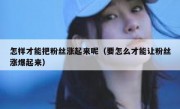 怎样才能把粉丝涨起来呢（要怎么才能让粉丝涨爆起来）