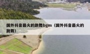 国外抖音最火的跳舞bgm（国外抖音最火的跳舞）