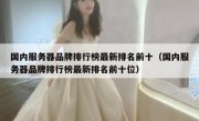 国内服务器品牌排行榜最新排名前十（国内服务器品牌排行榜最新排名前十位）