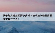 快手加入粉丝团要多少钱（快手加入粉丝团要多少钱一个月）