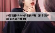 如何观看tiktok抖音国际版（抖音国际版 tiktok在线看）