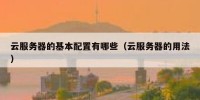 云服务器的基本配置有哪些（云服务器的用法）