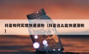 抖音如何实现快速涨粉（抖音这么能快速涨粉）