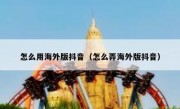 怎么用海外版抖音（怎么弄海外版抖音）