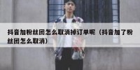 抖音加粉丝团怎么取消掉订单呢（抖音加了粉丝团怎么取消）