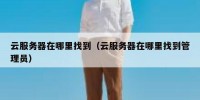 云服务器在哪里找到（云服务器在哪里找到管理员）