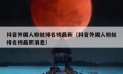抖音外国人粉丝排名榜最新（抖音外国人粉丝排名榜最新消息）