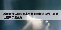 派币身份认证后退出登录能降低风险吗（派币认证不了怎么办）