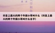 抖音上最火的两个外国小哥叫什么（抖音上最火的两个外国小哥叫什么名字）