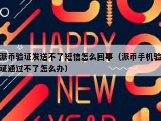 派币验证发送不了短信怎么回事（派币手机验证通过不了怎么办）