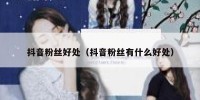 抖音粉丝好处（抖音粉丝有什么好处）