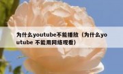 为什么youtube不能播放（为什么youtube 不能用网络观看）