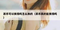 派币可以换钱吗怎么换的（派币真的能换钱吗）