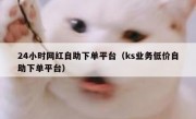 24小时网红自助下单平台（ks业务低价自助下单平台）
