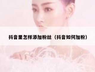抖音里怎样添加粉丝（抖音如何加粉）