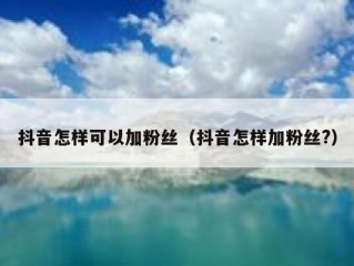 抖音怎样可以加粉丝(抖音怎样加粉丝?)