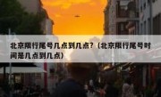 北京限行尾号几点到几点?（北京限行尾号时间是几点到几点）