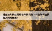 抖音加入粉丝团后该如何找到（抖音如何查找加入的粉丝团）