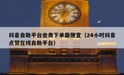 抖音自助平台业务下单最便宜（24小时抖音点赞在线自助平台）