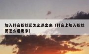 加入抖音粉丝团怎么退出来（抖音上加入粉丝团怎么退出来）