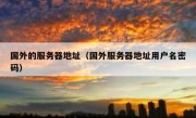 国外的服务器地址（国外服务器地址用户名密码）